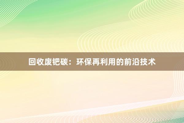 回收废钯碳：环保再利用的前沿技术