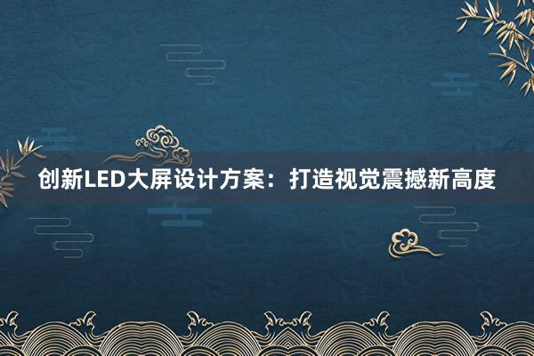 创新LED大屏设计方案：打造视觉震撼新高度