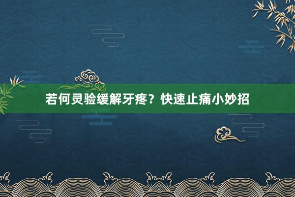 若何灵验缓解牙疼？快速止痛小妙招